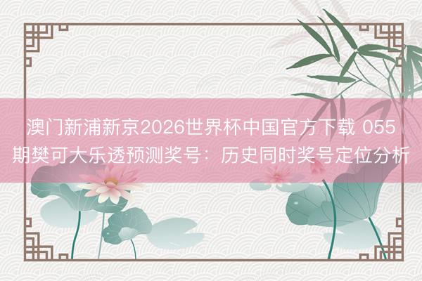 澳门新浦新京2026世界杯中国官方下载 055期樊可大乐透预测奖号：历史同时奖号定位分析