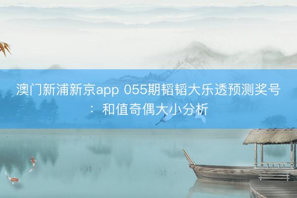 澳门新浦新京app 055期韬韬大乐透预测奖号：和值奇偶大小分析