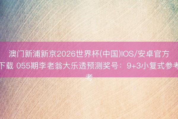 澳门新浦新京2026世界杯(中国)IOS/安卓官方下载 055期李老翁大乐透预测奖号：9+3小复式参考
