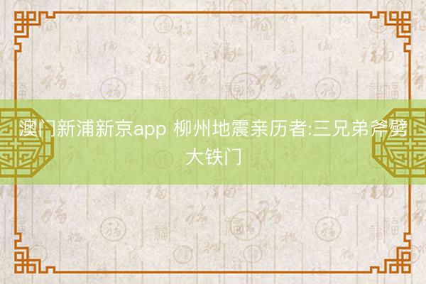 澳门新浦新京app 柳州地震亲历者:三兄弟斧劈大铁门