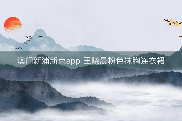 澳门新浦新京app 王晓晨粉色抹胸连衣裙