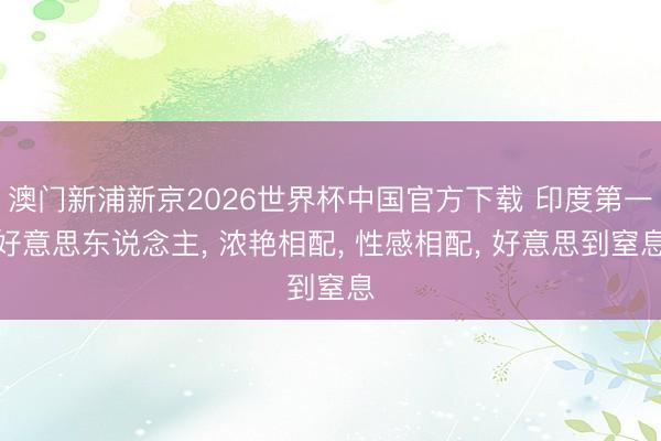 澳门新浦新京2026世界杯中国官方下载 印度第一好意思东说念主， 浓艳相配，<a href=