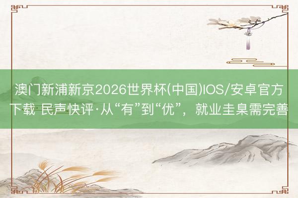澳门新浦新京2026世界杯(中国)IOS/安卓官方下载 民声快评·从“有”到“优”，就业圭臬需完善