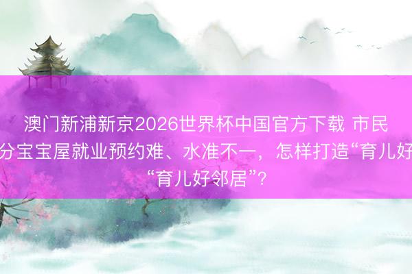 澳门新浦新京2026世界杯中国官方下载 市民反应部分宝宝屋就业预约难、水准不一，怎样打造“育儿好邻居”？