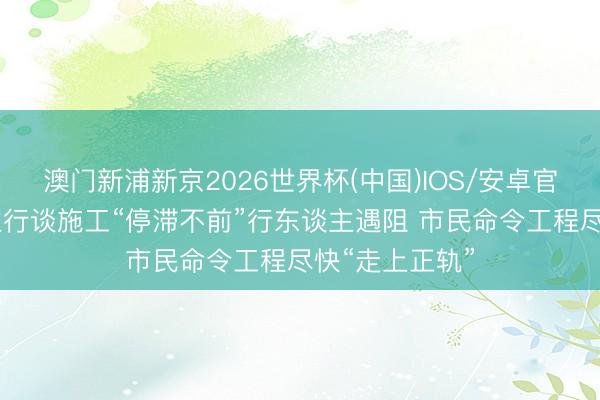 澳门新浦新京2026世界杯(中国)IOS/安卓官方下载 东谈主行谈施工“停滞不前”行东谈主遇阻 市民命令工程尽快“走上正轨”