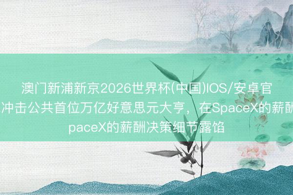 澳门新浦新京2026世界杯(中国)IOS/安卓官方下载 马斯克冲击公共首位万亿好意思元大亨，在SpaceX的薪酬决策细节露馅