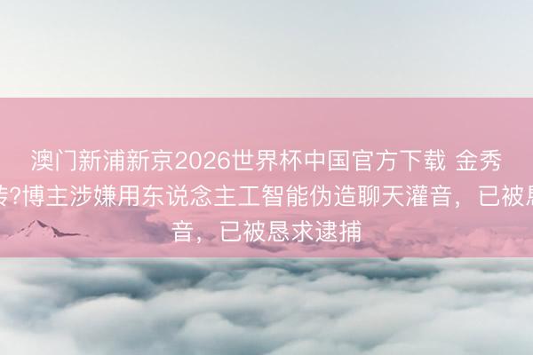 澳门新浦新京2026世界杯中国官方下载 金秀贤案回转?博主涉嫌用东说念主工智能伪造聊天灌音，已被恳求逮捕