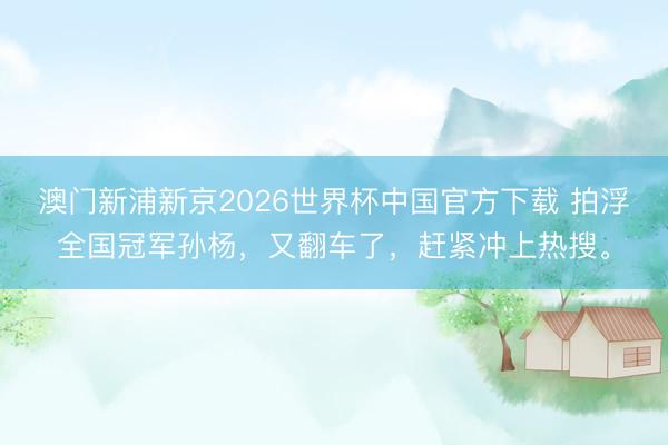 澳门新浦新京2026世界杯中国官方下载 拍浮全国冠军孙杨，又翻车了，赶紧冲上热搜。