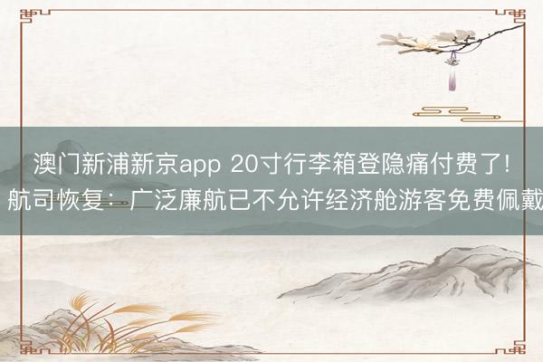 澳门新浦新京app 20寸行李箱登隐痛付费了! 航司恢复:广泛廉航已不允许经济舱游客免费佩戴