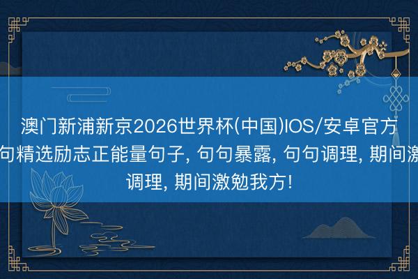 澳门新浦新京2026世界杯(中国)IOS/安卓官方下载 19句精选励志正能量句子， 句句暴露， 句句调理， 期间激勉我方!