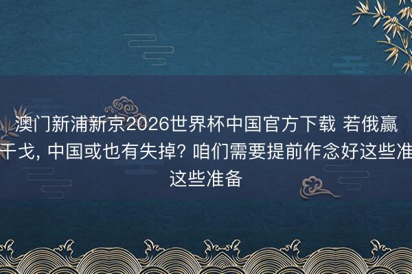 澳门新浦新京2026世界杯中国官方下载 若俄赢了干戈， 中国或也有失掉? 咱们需要提前作念好这些准备