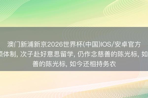 澳门新浦新京2026世界杯(中国)IOS/安卓官方下载 宗子参预体制， 次子赴好意思留学， 仍作念慈善的陈光标， 如今还相持务农