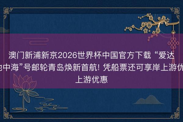 澳门新浦新京2026世界杯中国官方下载 “爱达·地中海”号邮轮青岛焕新首航! 凭船票还可享岸上游优惠