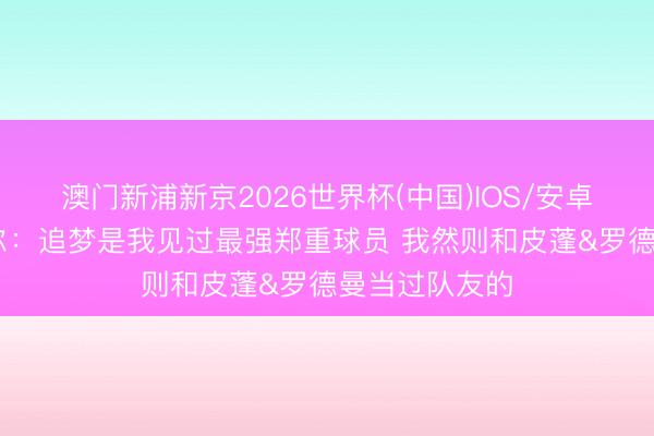 澳门新浦新京2026世界杯(中国)IOS/安卓官方下载 科尔：追梦是我见过最强郑重球员 我然则和皮蓬&罗德曼当过队友的