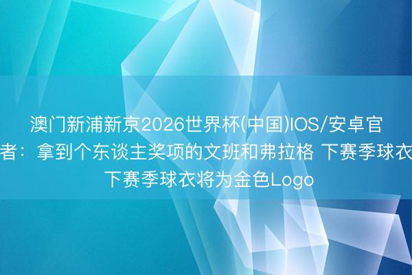 澳门新浦新京2026世界杯(中国)IOS/安卓官方下载 球衣记者:拿到个东谈主奖项的文班和弗拉格 下赛季球衣将为金色Logo
