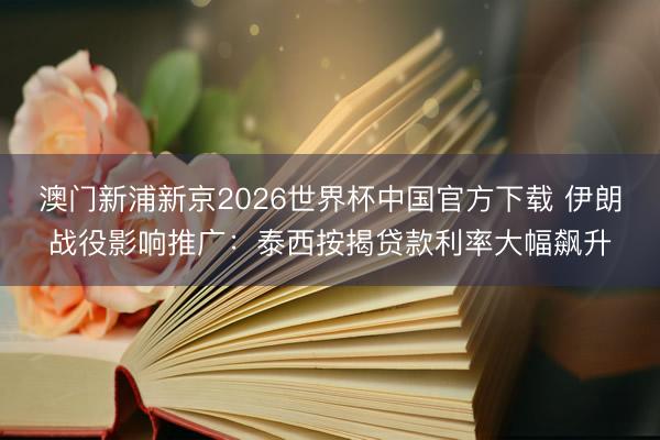 澳门新浦新京2026世界杯中国官方下载 伊朗战役影响推广：泰西按揭贷款利率大幅飙升