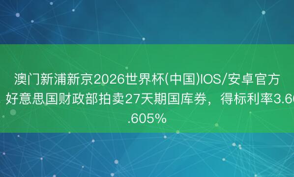 澳门新浦新京2026世界杯(中国)IOS/安卓官方下载 好意思国财政部拍卖27天期国库券，得标利率3.605%