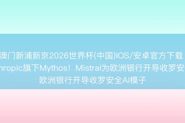 澳门新浦新京2026世界杯(中国)IOS/安卓官方下载 呈报Anthropic旗下Mythos！Mistral为欧洲银行开导收罗安全AI模子