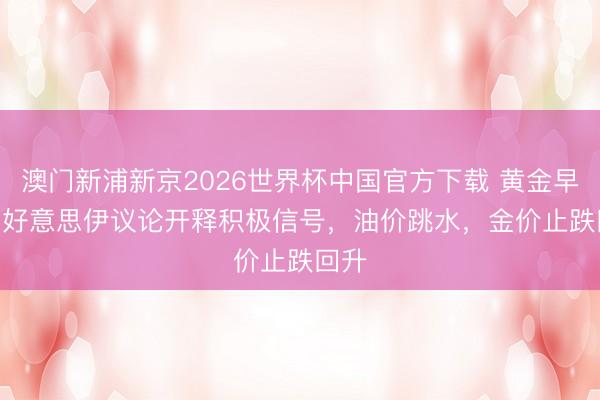 澳门新浦新京2026世界杯中国官方下载 黄金早参 | 好意思伊议论开释积极信号，油价跳水，金价止跌回升