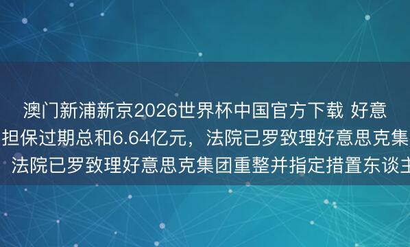 澳门新浦新京2026世界杯中国官方下载 好意思克家居：为控股股东担保过期总和6.64亿元，法院已罗致理好意思克集团重整并指定措置东谈主