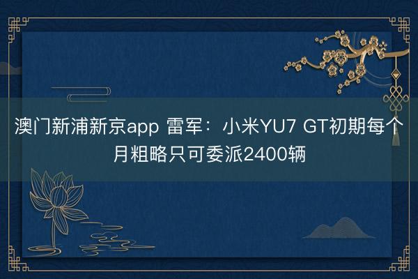 澳门新浦新京app 雷军：小米YU7 GT初期每个月粗略只可委派2400辆
