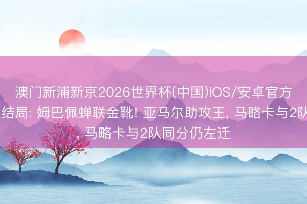 澳门新浦新京2026世界杯(中国)IOS/安卓官方下载 西甲大结局: 姆巴佩蝉联金靴! 亚马尔助攻王， 马略卡与2队同分仍左迁