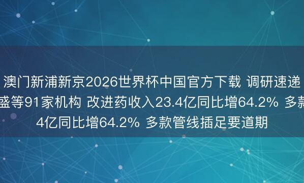 澳门新浦新京2026世界杯中国官方下载 调研速递|华东医药招待高盛等91家机构 改进药收入23.4亿同比增64.2% 多款管线插足要道期