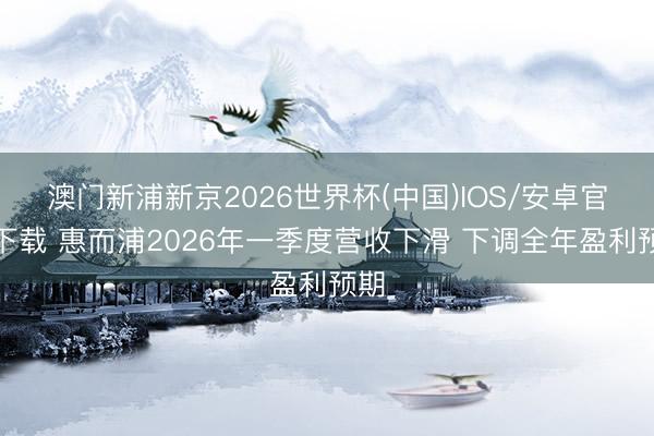 澳门新浦新京2026世界杯(中国)IOS/安卓官方下载 惠而浦2026年一季度营收下滑 下调全年盈利预期