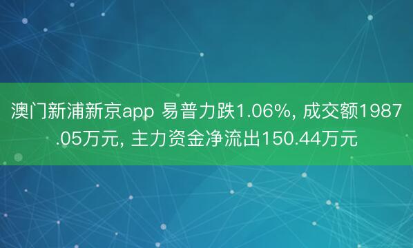 澳门新浦新京app 易普力跌1.06%， 成交额1987.05万元， 主力资金净流出150.44万元