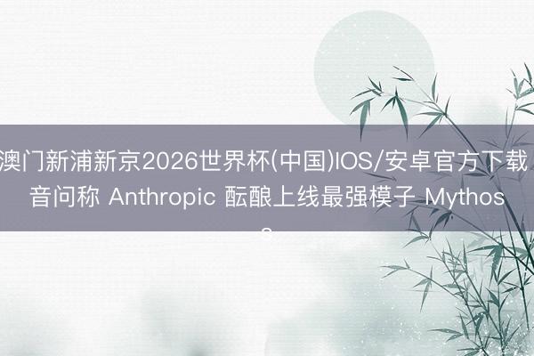 澳门新浦新京2026世界杯(中国)IOS/安卓官方下载 音问称 Anthropic 酝酿上线最强模子 Mythos