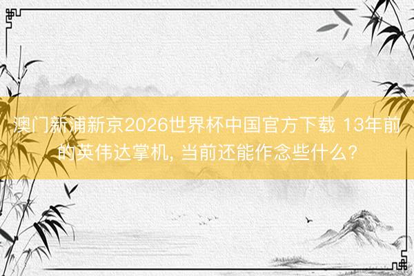 澳门新浦新京2026世界杯中国官方下载 13年前的英伟达掌机， 当前还能作念些什么?