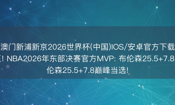 澳门新浦新京2026世界杯(中国)IOS/安卓官方下载 东部新王! NBA2026年东部决赛官方MVP: 布伦森25.5+7.8巅峰当选!