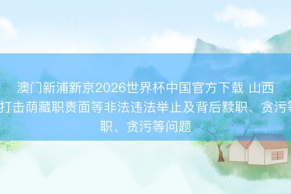 澳门新浦新京2026世界杯中国官方下载 山西: 严厉打击荫藏职责面等非法违法举止及背后黩职、贪污等问题