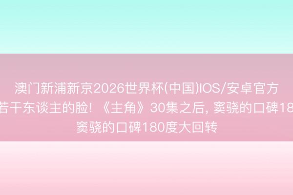 澳门新浦新京2026世界杯(中国)IOS/安卓官方下载 打了若干东谈主的脸! 《主角》30集之后， 窦骁的口碑180度大回转