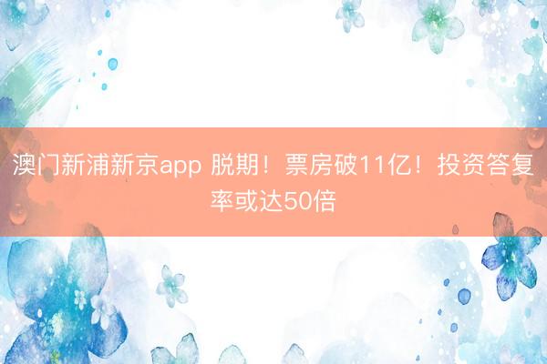 澳门新浦新京app 脱期！票房破11亿！投资答复率或达50倍