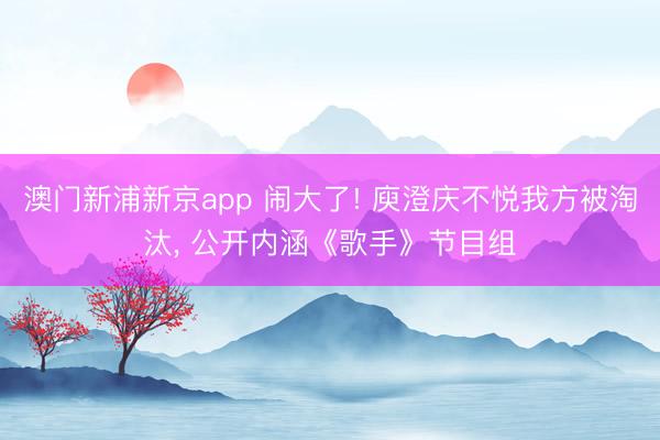 澳门新浦新京app 闹大了! 庾澄庆不悦我方被淘汰， 公开内涵《歌手》节目组