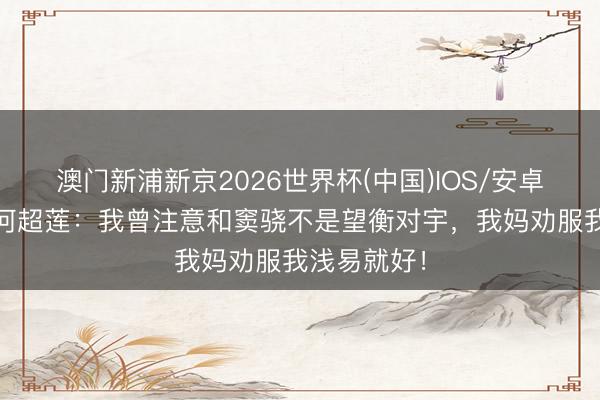 澳门新浦新京2026世界杯(中国)IOS/安卓官方下载 何超莲：我曾注意和窦骁不是望衡对宇，我妈劝服我浅易就好！