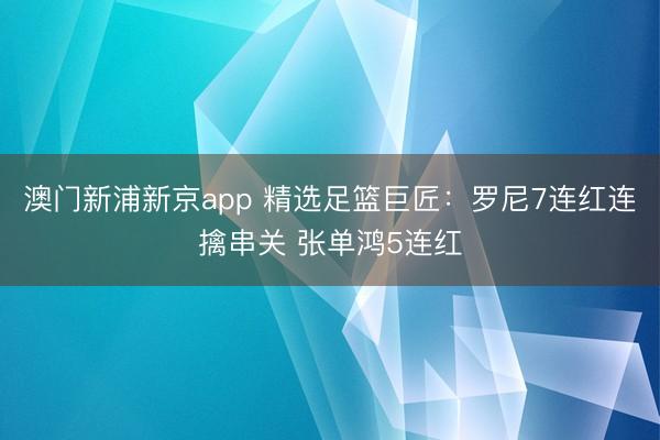 澳门新浦新京app 精选足篮巨匠：罗尼7连红连擒串关 张单鸿5连红