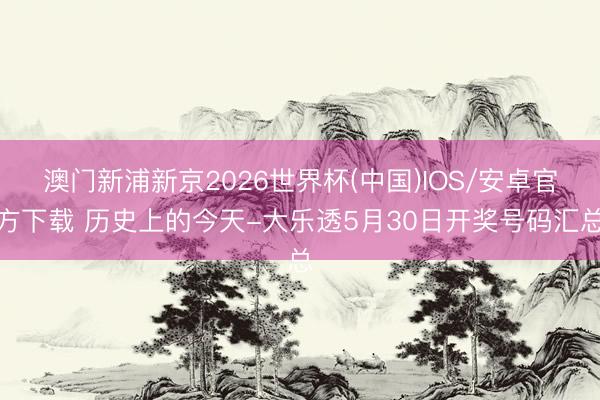 澳门新浦新京2026世界杯(中国)IOS/安卓官方下载 历史上的今天-大乐透5月30日开奖号码汇总