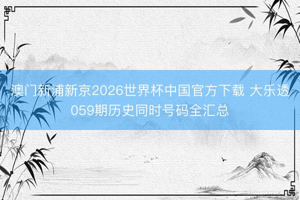 澳门新浦新京2026世界杯中国官方下载 大乐透059期历史同时号码全汇总
