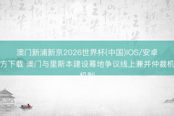 澳门新浦新京2026世界杯(中国)IOS/安卓官方下载 澳门与里斯本建设蓦地争议线上兼并仲裁机制