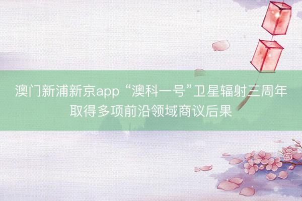 澳门新浦新京app “澳科一号”卫星辐射三周年取得多项前沿领域商议后果