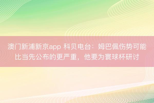 澳门新浦新京app 科贝电台：姆巴佩伤势可能比当先公布的更严重，他要为寰球杯研讨
