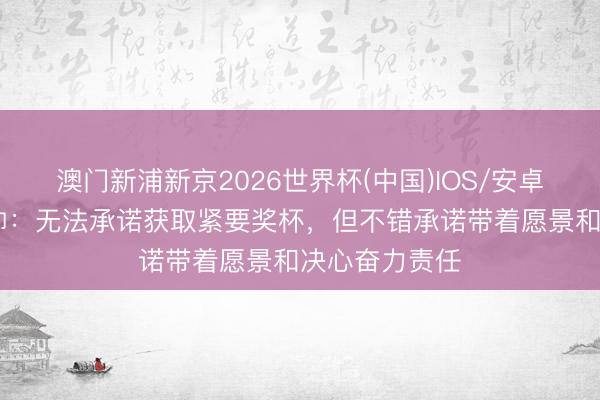 澳门新浦新京2026世界杯(中国)IOS/安卓官方下载 塔帅：无法承诺获取紧要奖杯，但不错承诺带着愿景和决心奋力责任