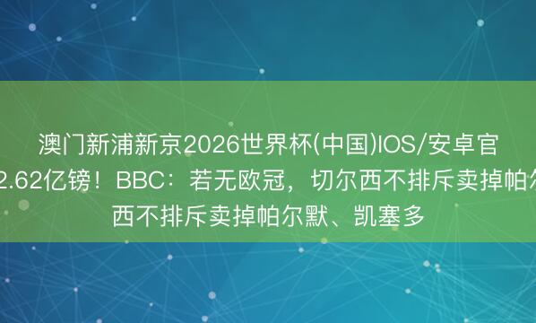 澳门新浦新京2026世界杯(中国)IOS/安卓官方下载 亏欠2.62亿镑！BBC：若无欧冠，切尔西不排斥卖掉帕尔默、凯塞多