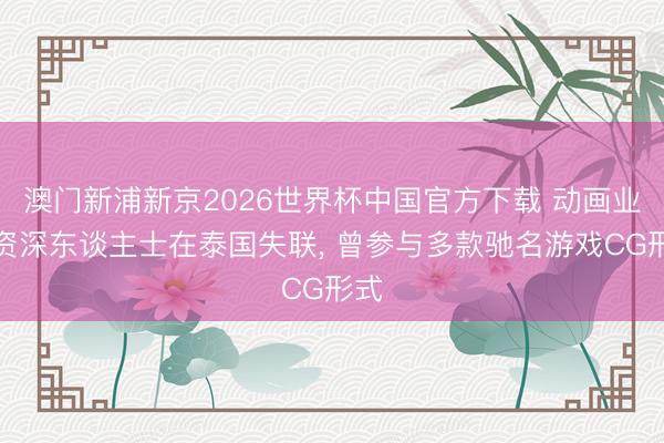 澳门新浦新京2026世界杯中国官方下载 动画业内资深东谈主士在泰国失联， 曾参与多款驰名游戏CG形式