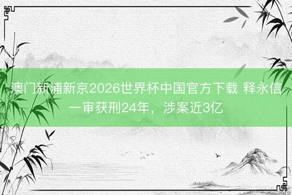 澳门新浦新京2026世界杯中国官方下载 释永信一审获刑24年，涉案近3亿
