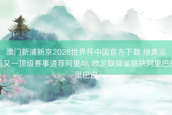 澳门新浦新京2026世界杯中国官方下载 继奥运后又一顶级赛事遴荐阿里AI， 欧足联晓谕联袂阿里巴巴