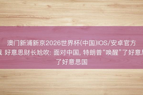 澳门新浦新京2026世界杯(中国)IOS/安卓官方下载 好意思财长尬吹: 面对中国， 特朗普“唤醒”了好意思国