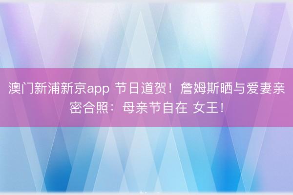 澳门新浦新京app 节日道贺！詹姆斯晒与爱妻亲密合照：母亲节自在 女王！